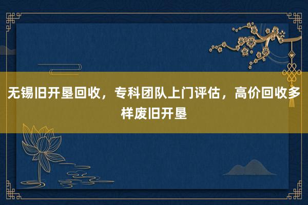 无锡旧开垦回收，专科团队上门评估，高价回收多样废旧开垦